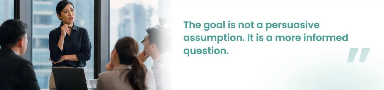 The goal is not a persuasive assumption. It is a more informed question.