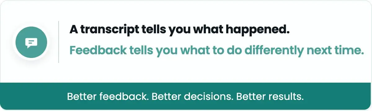 A transcript tells you what happened. Feedback tells you what to do differently next time. Better feedback. Better decisions. Better results.